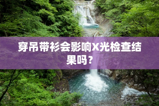 穿吊带衫会影响X光检查结果吗？
