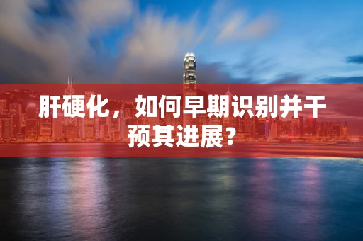 肝硬化，如何早期识别并干预其进展？