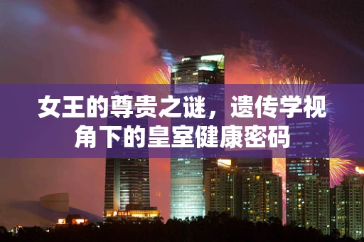 女王的尊贵之谜，遗传学视角下的皇室健康密码