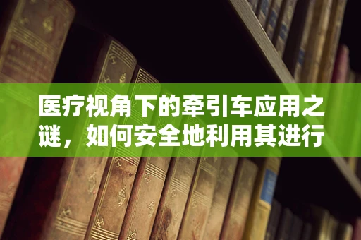 医疗视角下的牵引车应用之谜，如何安全地利用其进行患者转移？
