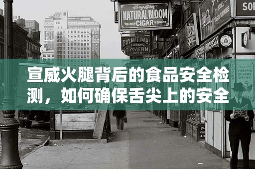 宣威火腿背后的食品安全检测，如何确保舌尖上的安全？