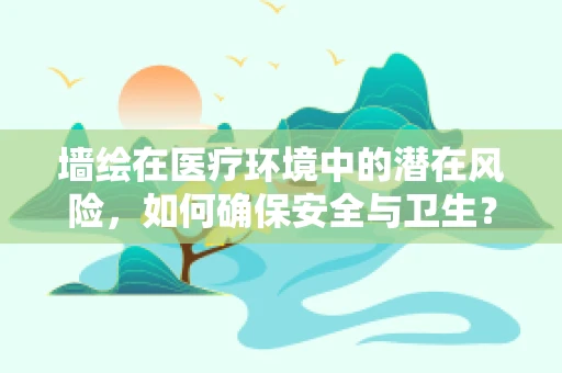墙绘在医疗环境中的潜在风险，如何确保安全与卫生？