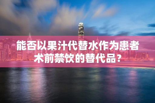 能否以果汁代替水作为患者术前禁饮的替代品？