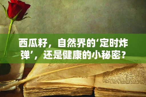 西瓜籽，自然界的‘定时炸弹’，还是健康的小秘密？