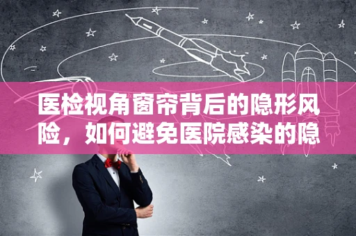医检视角窗帘背后的隐形风险，如何避免医院感染的隐形传播？