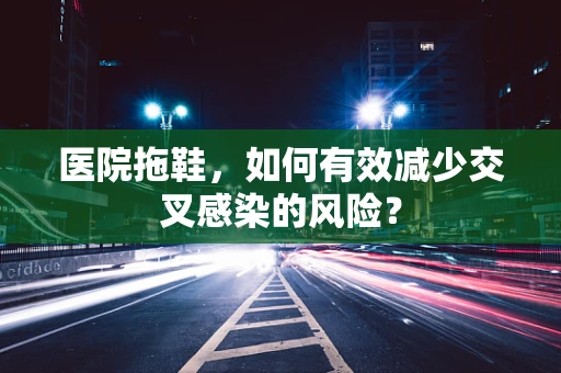 医院拖鞋，如何有效减少交叉感染的风险？