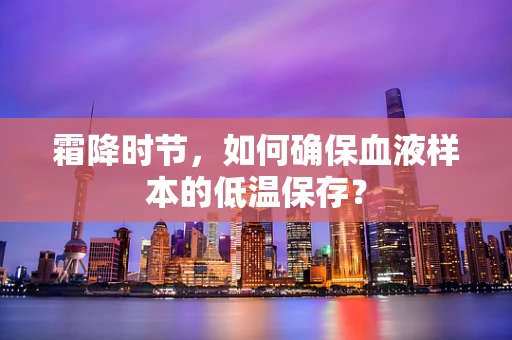 霜降时节，如何确保血液样本的低温保存？