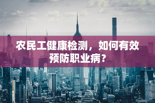 农民工健康检测，如何有效预防职业病？