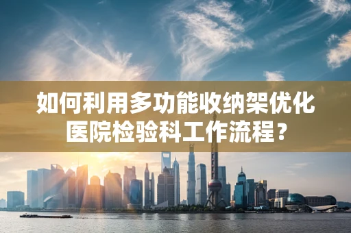 如何利用多功能收纳架优化医院检验科工作流程？