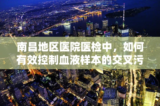 南昌地区医院医检中，如何有效控制血液样本的交叉污染？