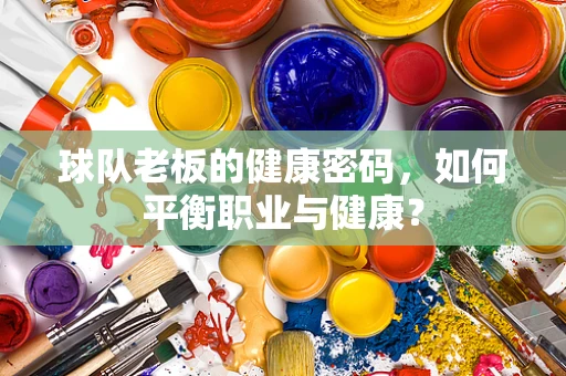球队老板的健康密码，如何平衡职业与健康？