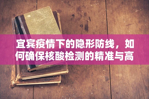宜宾疫情下的隐形防线，如何确保核酸检测的精准与高效？