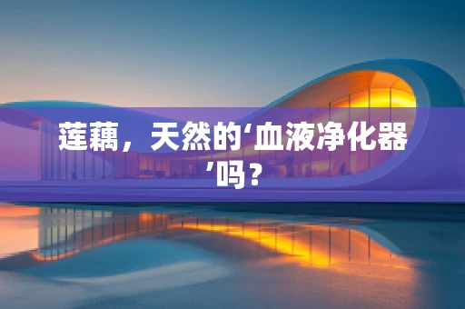 莲藕，天然的‘血液净化器’吗？