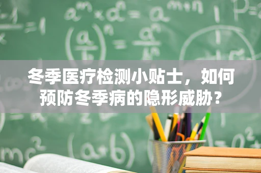 冬季医疗检测小贴士，如何预防冬季病的隐形威胁？