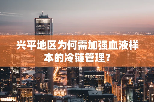 兴平地区为何需加强血液样本的冷链管理？
