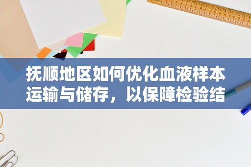 抚顺地区如何优化血液样本运输与储存，以保障检验结果的准确性？