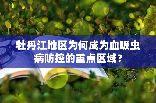 牡丹江地区为何成为血吸虫病防控的重点区域？