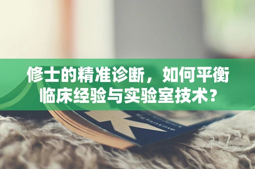 修士的精准诊断，如何平衡临床经验与实验室技术？