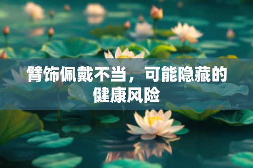 臂饰佩戴不当，可能隐藏的健康风险