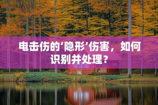 电击伤的‘隐形’伤害，如何识别并处理？