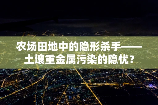 农场田地中的隐形杀手——土壤重金属污染的隐忧？