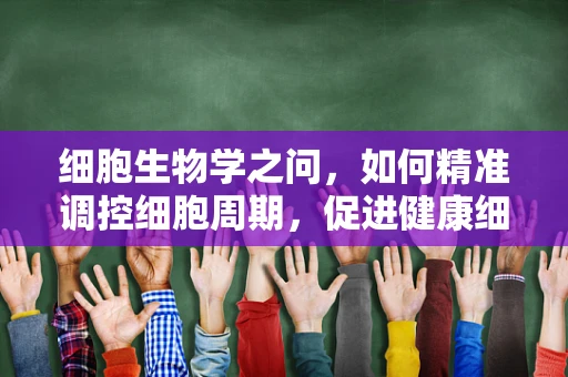 细胞生物学之问，如何精准调控细胞周期，促进健康细胞增殖？