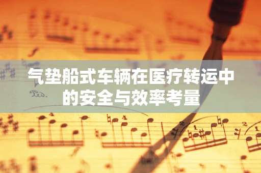 气垫船式车辆在医疗转运中的安全与效率考量