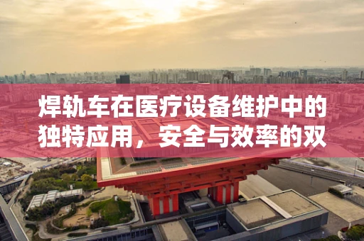 焊轨车在医疗设备维护中的独特应用，安全与效率的双重考量？