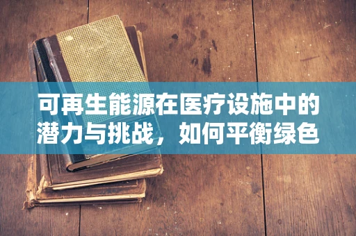 可再生能源在医疗设施中的潜力与挑战，如何平衡绿色与高效？