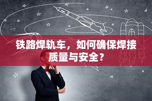 铁路焊轨车，如何确保焊接质量与安全？