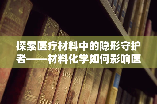 探索医疗材料中的隐形守护者——材料化学如何影响医疗设备安全？