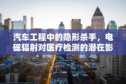 汽车工程中的隐形杀手，电磁辐射对医疗检测的潜在影响？