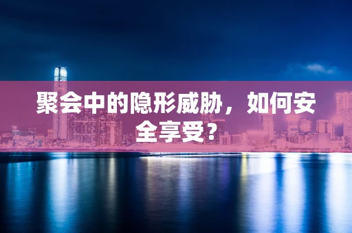 聚会中的隐形威胁，如何安全享受？