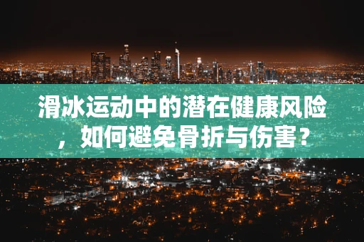 滑冰运动中的潜在健康风险，如何避免骨折与伤害？