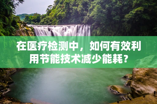 在医疗检测中，如何有效利用节能技术减少能耗？