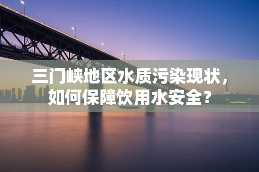 三门峡地区水质污染现状，如何保障饮用水安全？