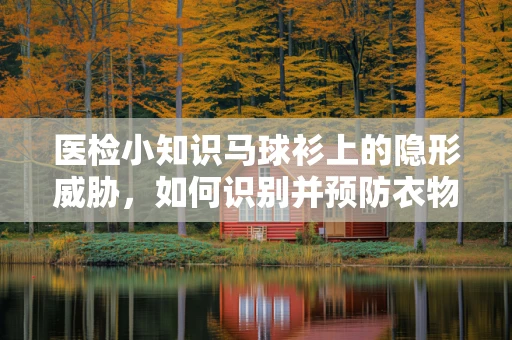 医检小知识马球衫上的隐形威胁，如何识别并预防衣物染料引起的过敏反应？