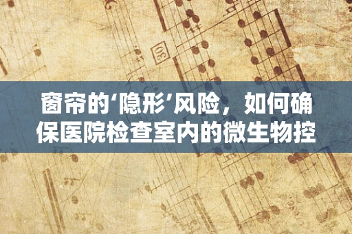 窗帘的‘隐形’风险，如何确保医院检查室内的微生物控制？