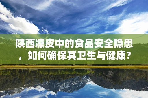 陕西凉皮中的食品安全隐患，如何确保其卫生与健康？
