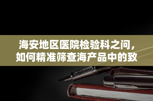 海安地区医院检验科之问，如何精准筛查海产品中的致病微生物？