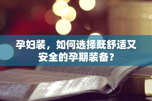 孕妇装，如何选择既舒适又安全的孕期装备？