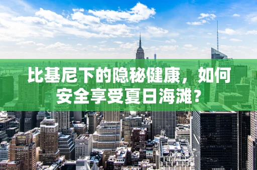 比基尼下的隐秘健康，如何安全享受夏日海滩？