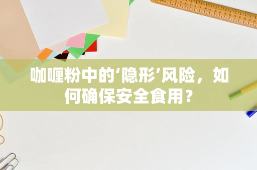 咖喱粉中的‘隐形’风险，如何确保安全食用？