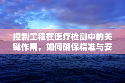 控制工程在医疗检测中的关键作用，如何确保精准与安全？