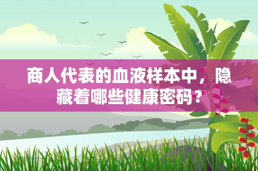 商人代表的血液样本中，隐藏着哪些健康密码？