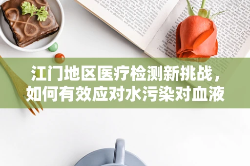 江门地区医疗检测新挑战，如何有效应对水污染对血液样本的影响？