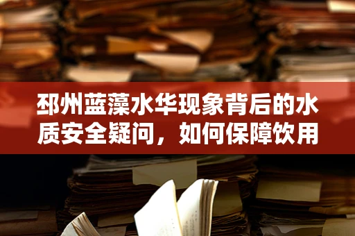 邳州蓝藻水华现象背后的水质安全疑问，如何保障饮用水安全？