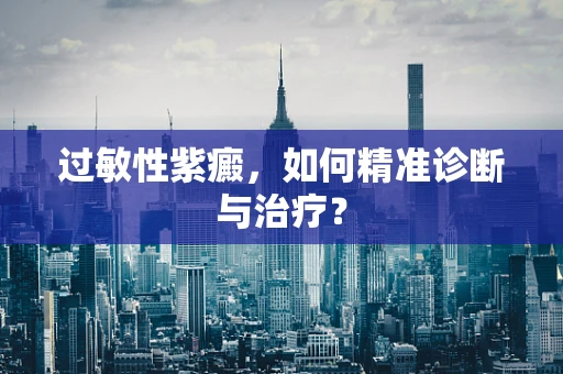 过敏性紫癜，如何精准诊断与治疗？