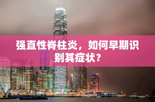 强直性脊柱炎，如何早期识别其症状？