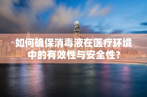 如何确保消毒液在医疗环境中的有效性与安全性？